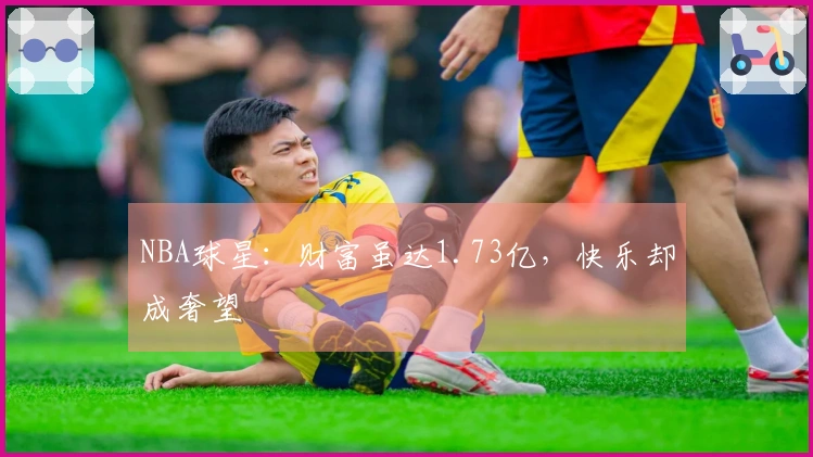 NBA球星：财富虽达1.73亿，快乐却成奢望